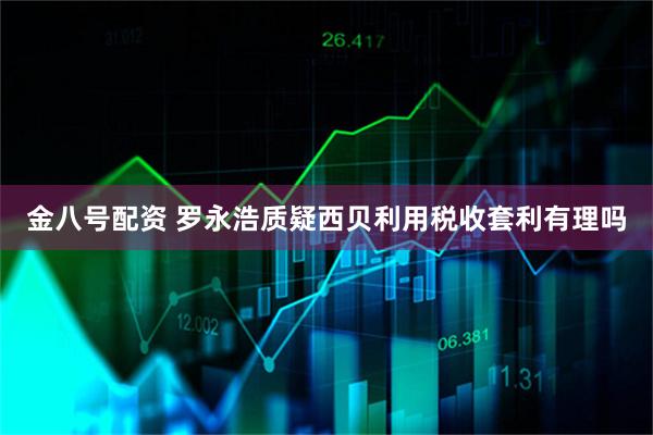 金八号配资 罗永浩质疑西贝利用税收套利有理吗