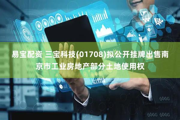 易宝配资 三宝科技(01708)拟公开挂牌出售南京市工业房地产部分土地使用权