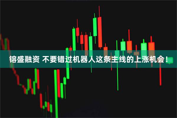 镕盛融资 不要错过机器人这条主线的上涨机会！