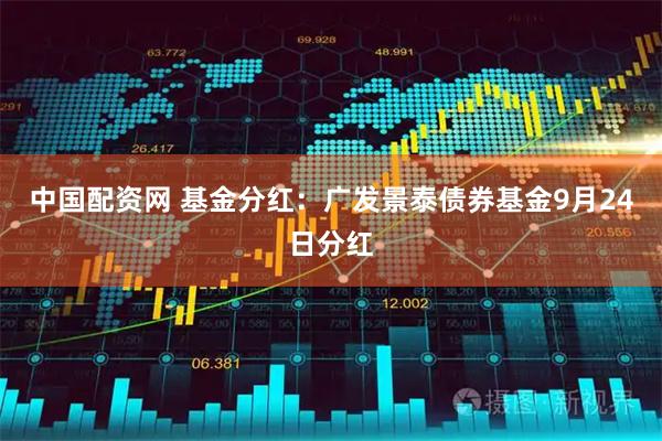 中国配资网 基金分红：广发景泰债券基金9月24日分红
