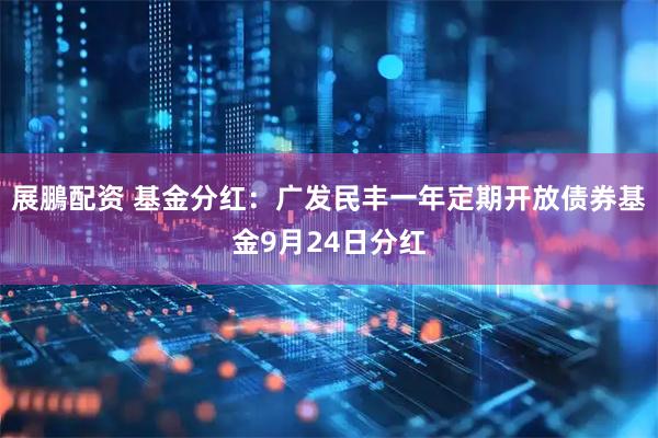 展鵬配资 基金分红：广发民丰一年定期开放债券基金9月24日分红