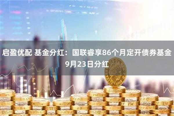 启盈优配 基金分红：国联睿享86个月定开债券基金9月23日分红
