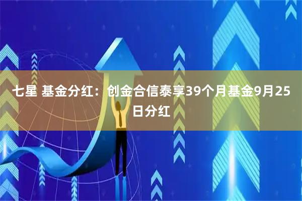 七星 基金分红：创金合信泰享39个月基金9月25日分红