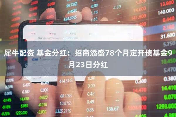 犀牛配资 基金分红：招商添盛78个月定开债基金9月23日分红