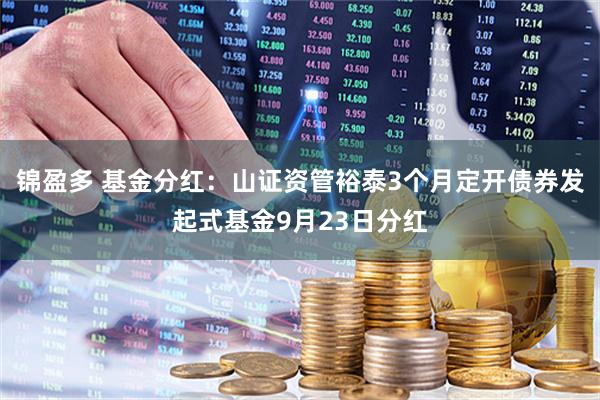 锦盈多 基金分红：山证资管裕泰3个月定开债券发起式基金9月23日分红
