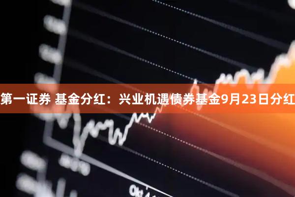第一证券 基金分红：兴业机遇债券基金9月23日分红