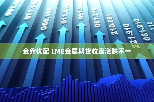 金鑫优配 LME金属期货收盘涨跌不一