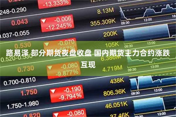路易泽 部分期货夜盘收盘 国内期货主力合约涨跌互现