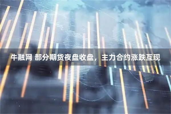 牛融网 部分期货夜盘收盘，主力合约涨跌互现