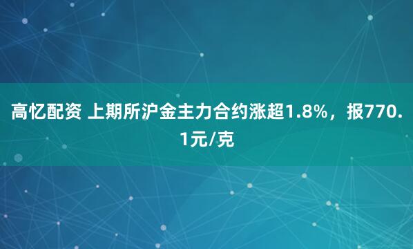 高忆配资 上期所沪金主力合约涨超1.8%，报770.1元/克
