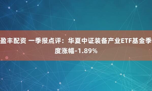 盈丰配资 一季报点评：华夏中证装备产业ETF基金季度涨幅-1.89%