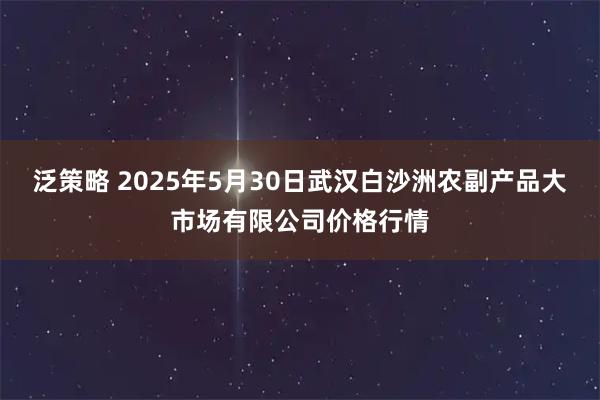 泛策略 2025年5月30日武汉白沙洲农副产品大市场有限公司价格行情
