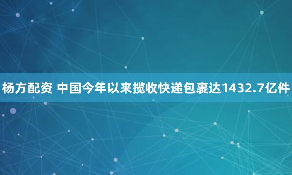 杨方配资 中国今年以来揽收快递包裹达1432.7亿件