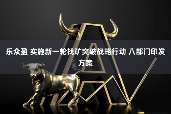 乐众盈 实施新一轮找矿突破战略行动 八部门印发方案