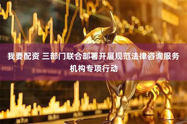 我要配资 三部门联合部署开展规范法律咨询服务机构专项行动