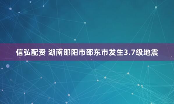 信弘配资 湖南邵阳市邵东市发生3.7级地震