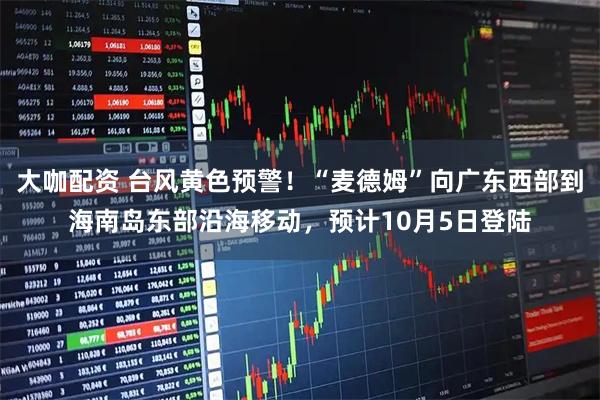 大咖配资 台风黄色预警！“麦德姆”向广东西部到海南岛东部沿海移动，预计10月5日登陆