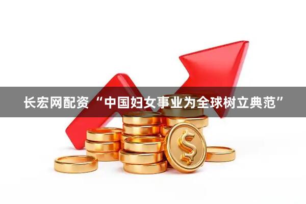 长宏网配资 “中国妇女事业为全球树立典范”