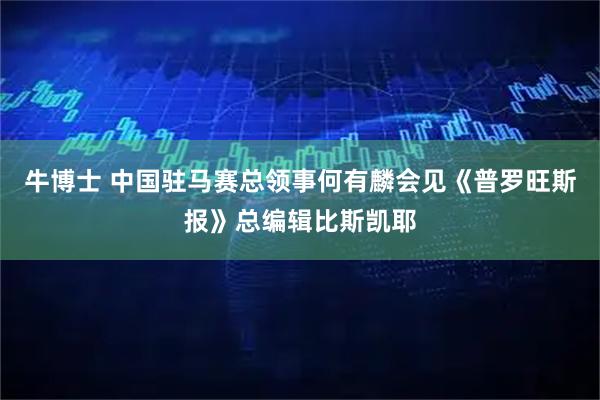 牛博士 中国驻马赛总领事何有麟会见《普罗旺斯报》总编辑比斯凯耶