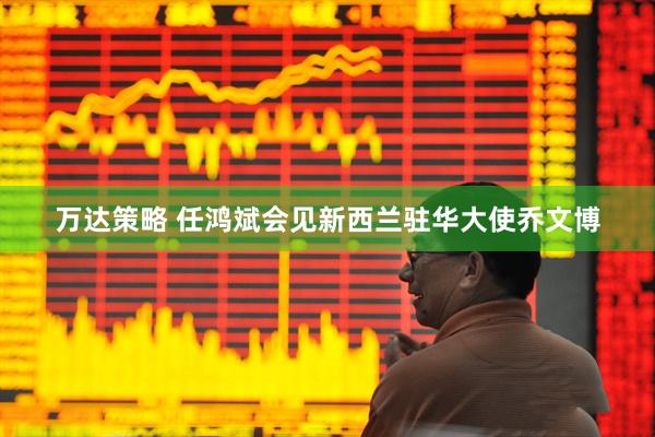 万达策略 任鸿斌会见新西兰驻华大使乔文博