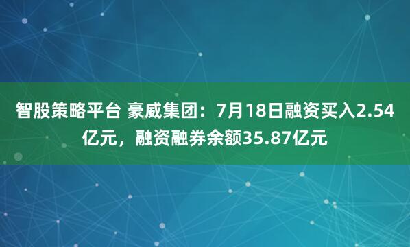 智股策略平台 豪威集团：7月18日融资买入2.54亿元，融资融券余额35.87亿元