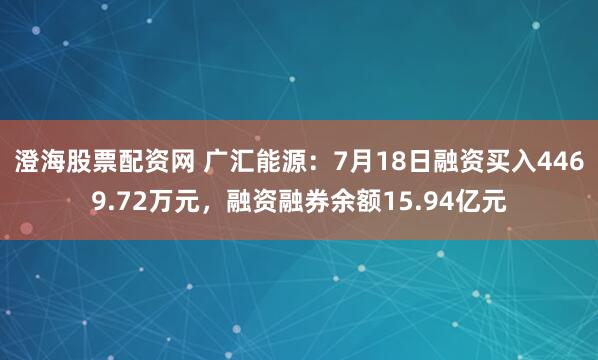 澄海股票配资网 广汇能源：7月18日融资买入4469.72万元，融资融券余额15.94亿元