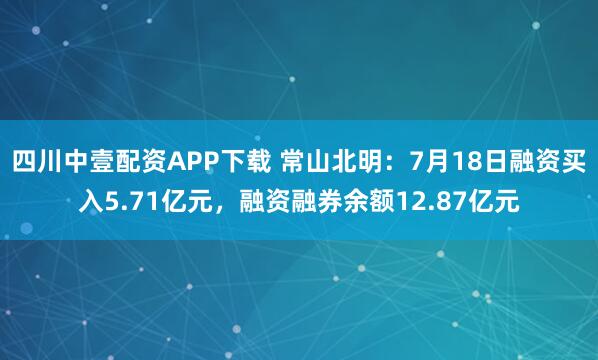 四川中壹配资APP下载 常山北明：7月18日融资买入5.71亿元，融资融券余额12.87亿元