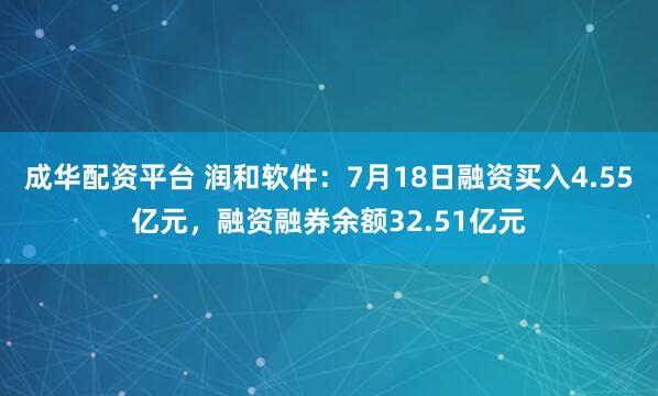 成华配资平台 润和软件:7月18日融资买入4.55亿元,融资融券余额32.51亿元