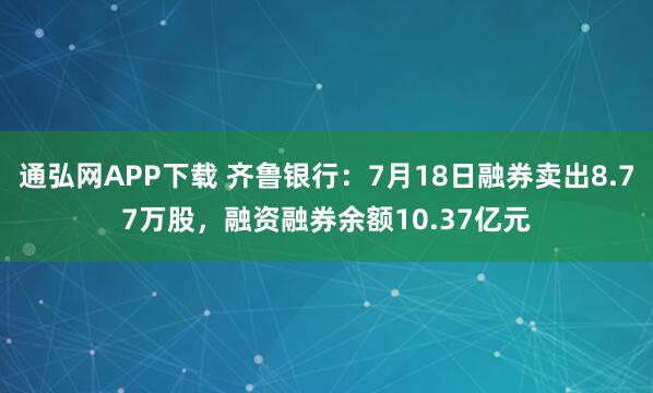 通弘网APP下载 齐鲁银行：7月18日融券卖出8.77万股，融资融券余额10.37亿元