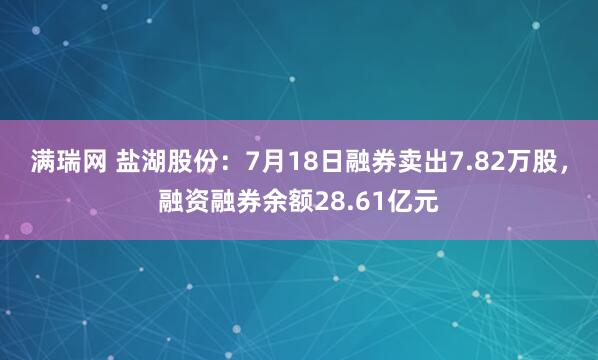 满瑞网 盐湖股份:7月18日融券卖出7.82万股,融资融券余额28.61亿元
