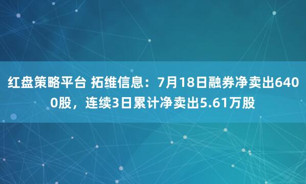 红盘策略平台 拓维信息：7月18日融券净卖出6400股，连续3日累计净卖出5.61万股
