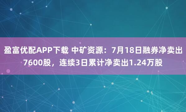 盈富优配APP下载 中矿资源：7月18日融券净卖出7600股，连续3日累计净卖出1.24万股