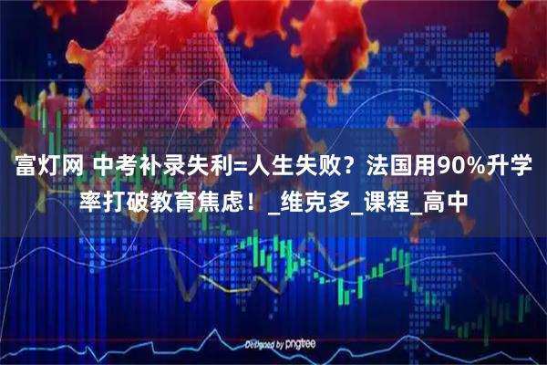 富灯网 中考补录失利=人生失败?法国用90%升学率打破教育焦虑!_维克多_课程_高中