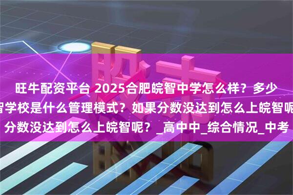 旺牛配资平台 2025合肥皖智中学怎么样？多少分可以上皖智学校？皖智学校是什么管理模式？如果分数没达到怎么上皖智呢？_高中中_综合情况_中考