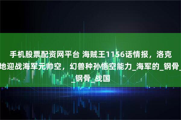 手机股票配资网平台 海贼王1156话情报,洛克斯圣地迎战海军元帅空,幻兽种孙悟空能力_海军的_钢骨_战国