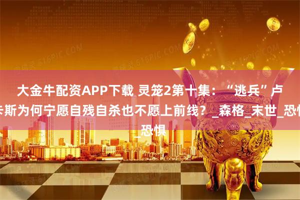 大金牛配资APP下载 灵笼2第十集：“逃兵”卢卡斯为何宁愿自残自杀也不愿上前线？_森格_末世_恐惧
