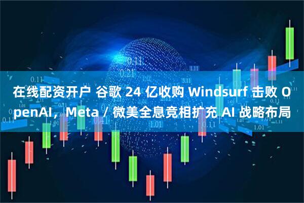在线配资开户 谷歌 24 亿收购 Windsurf 击败 OpenAI，Meta / 微美全息竞相扩充 AI 战略布局