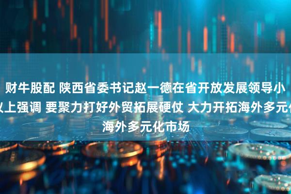 财牛股配 陕西省委书记赵一德在省开放发展领导小组会议上强调 要聚力打好外贸拓展硬仗 大力开拓海外多元化市场