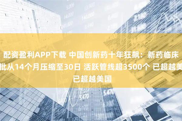 配资盈利APP下载 中国创新药十年狂飙：新药临床审批从14个月压缩至30日 活跃管线超3500个 已超越美国