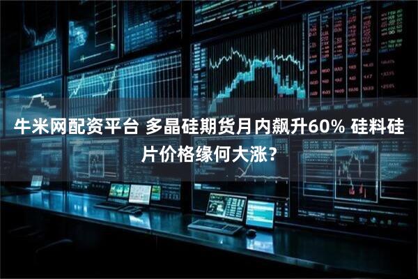 牛米网配资平台 多晶硅期货月内飙升60% 硅料硅片价格缘何大涨？