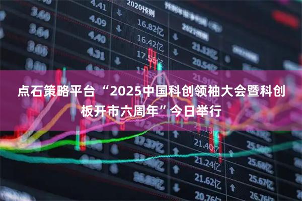 点石策略平台 “2025中国科创领袖大会暨科创板开市六周年”今日举行
