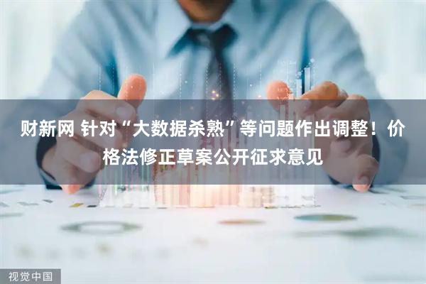 财新网 针对“大数据杀熟”等问题作出调整！价格法修正草案公开征求意见
