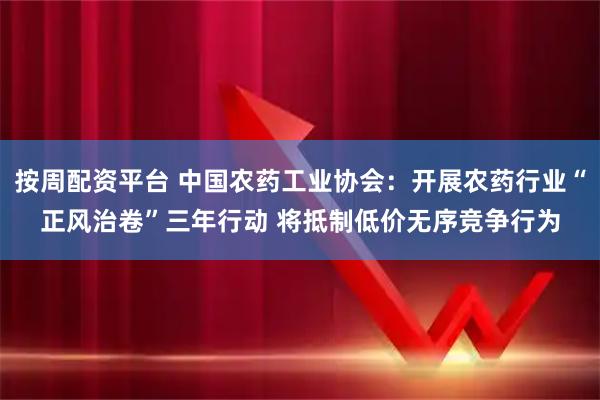 按周配资平台 中国农药工业协会：开展农药行业“正风治卷”三年行动 将抵制低价无序竞争行为