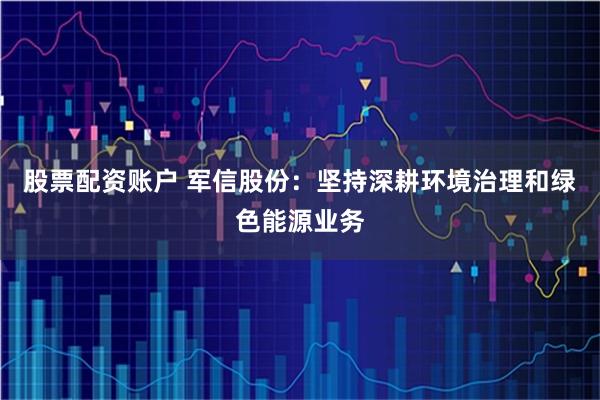 股票配资账户 军信股份：坚持深耕环境治理和绿色能源业务