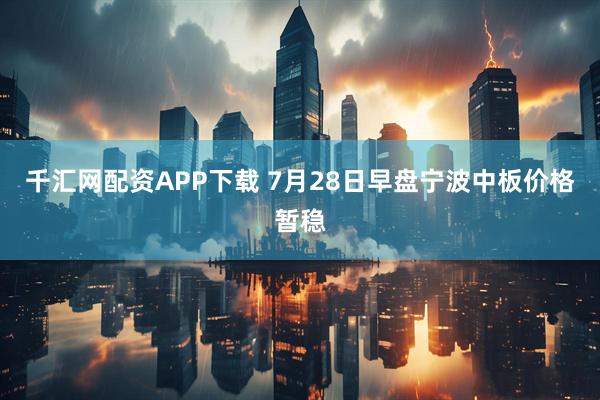 千汇网配资APP下载 7月28日早盘宁波中板价格暂稳
