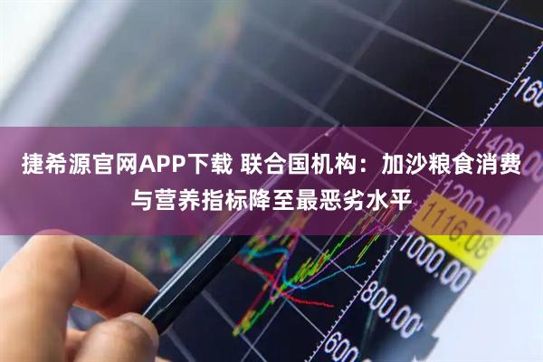 捷希源官网APP下载 联合国机构：加沙粮食消费与营养指标降至最恶劣水平
