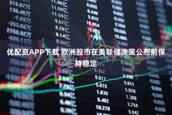 优配资APP下载 欧洲股市在美联储决策公布前保持稳定