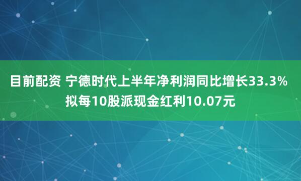 目前配资 宁德时代上半年净利润同比增长33.3% 拟每10股派现金红利10.07元