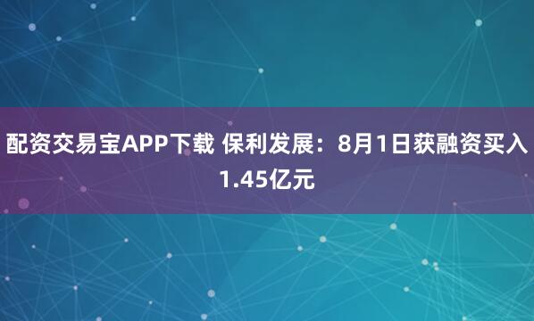 配资交易宝APP下载 保利发展：8月1日获融资买入1.45亿元