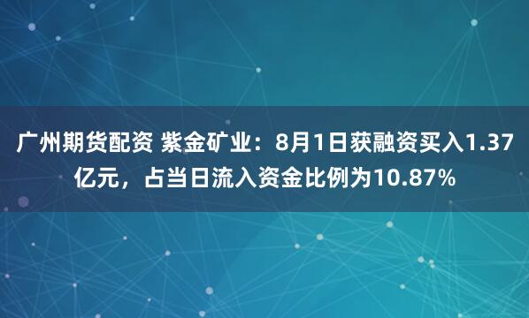 广州期货配资 紫金矿业：8月1日获融资买入1.37亿元，占当日流入资金比例为10.87%
